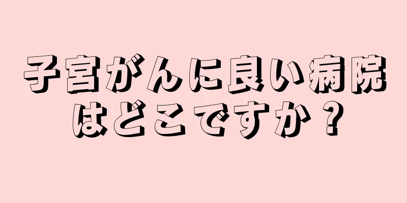 子宮がんに良い病院はどこですか？