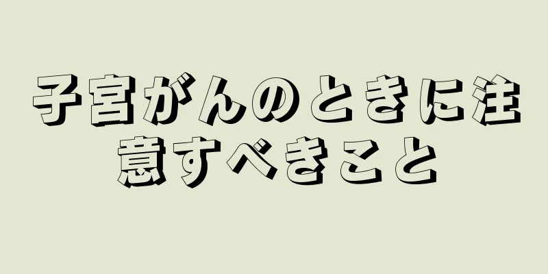 子宮がんのときに注意すべきこと