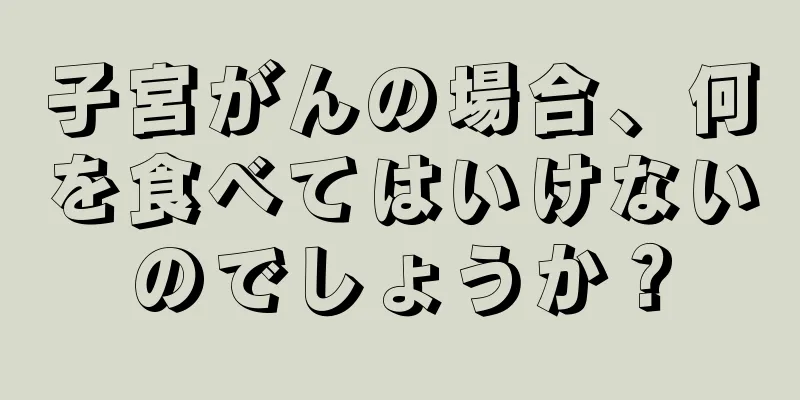 子宮がんの場合、何を食べてはいけないのでしょうか？