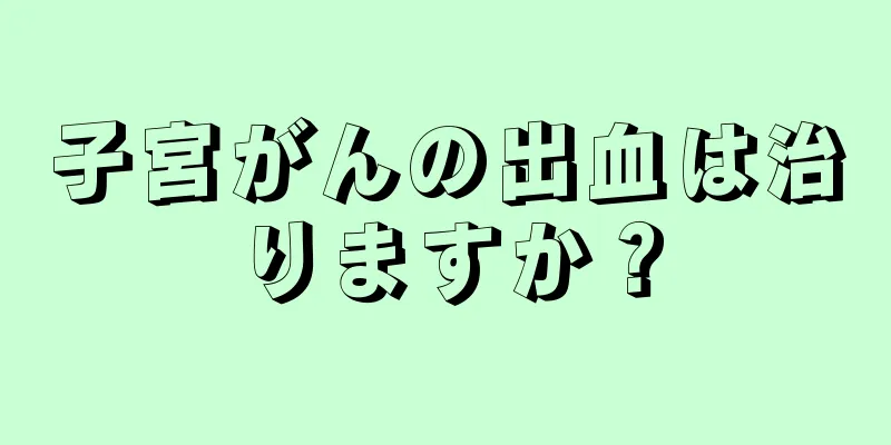 子宮がんの出血は治りますか？
