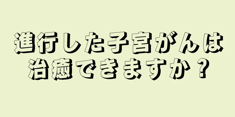 進行した子宮がんは治癒できますか？