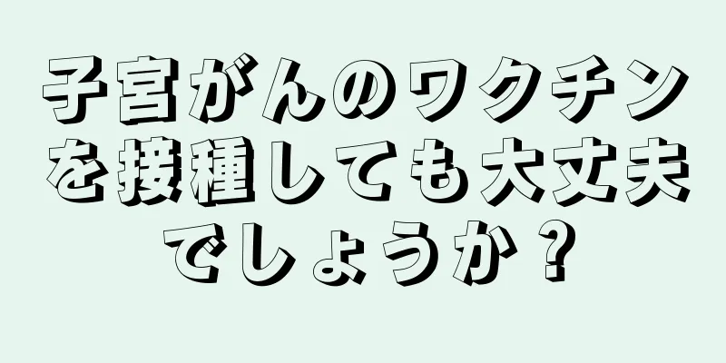 子宮がんのワクチンを接種しても大丈夫でしょうか？