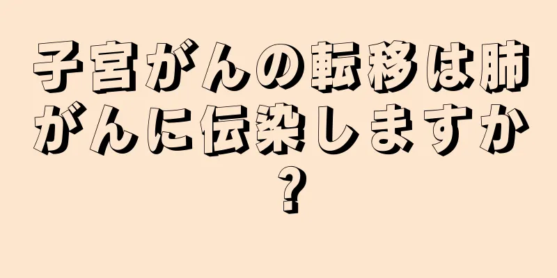 子宮がんの転移は肺がんに伝染しますか？