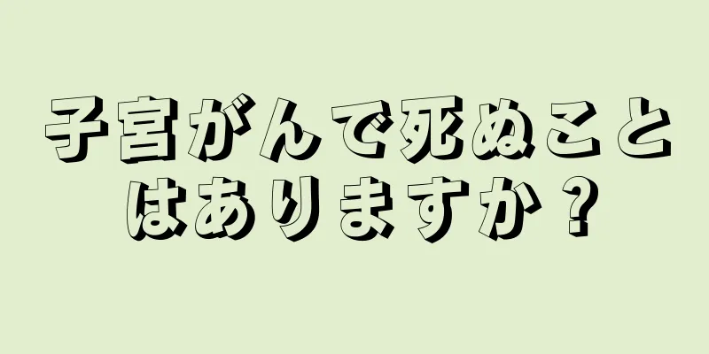 子宮がんで死ぬことはありますか？