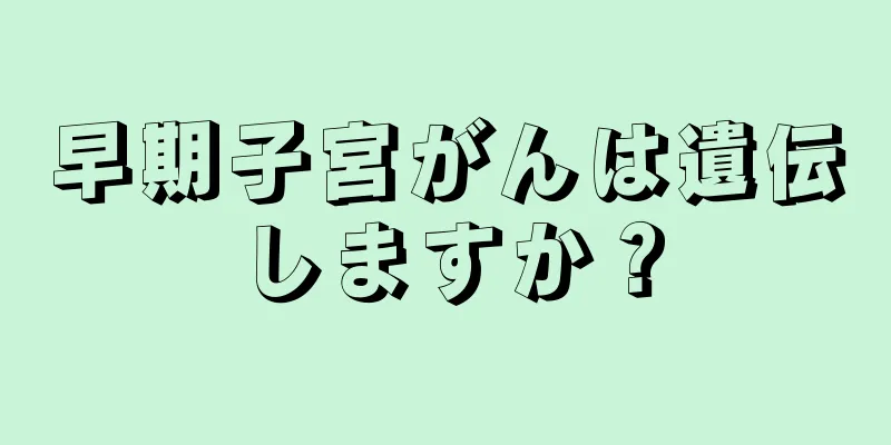早期子宮がんは遺伝しますか？