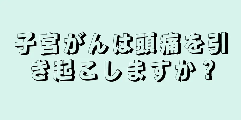 子宮がんは頭痛を引き起こしますか？