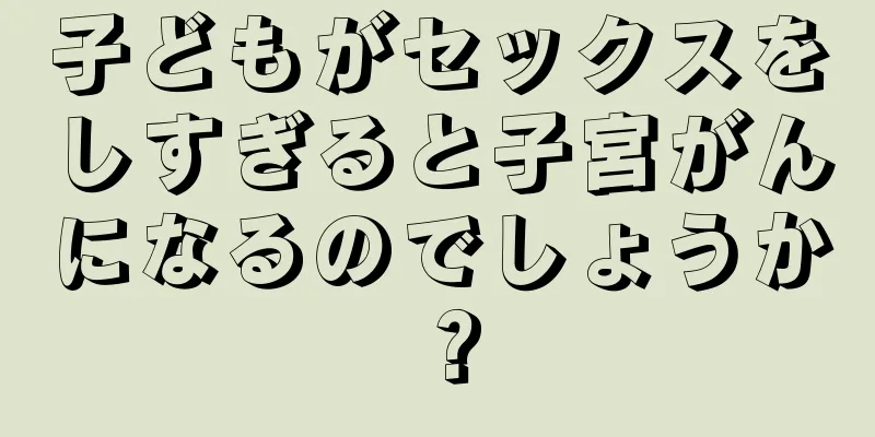 子どもがセックスをしすぎると子宮がんになるのでしょうか？