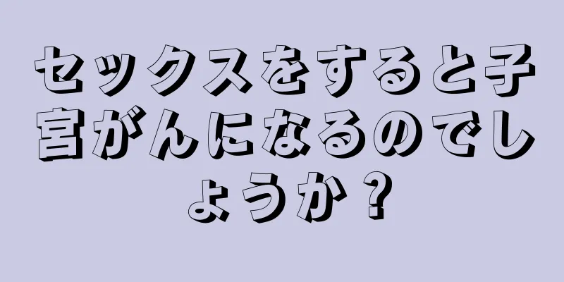 セックスをすると子宮がんになるのでしょうか？