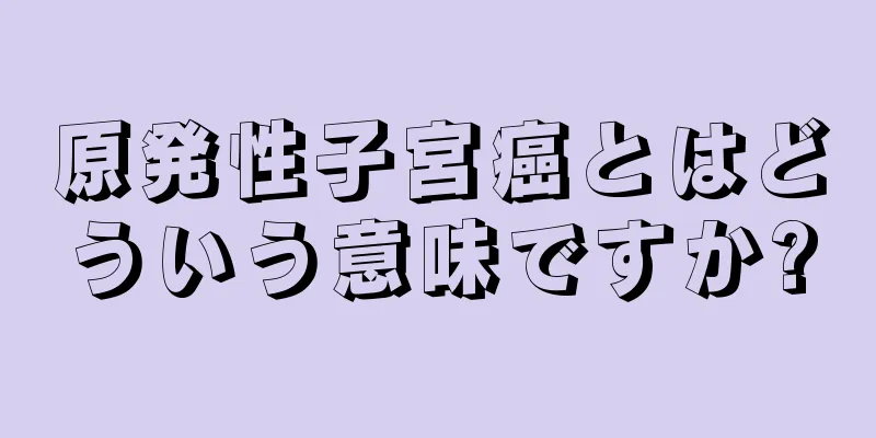 原発性子宮癌とはどういう意味ですか?