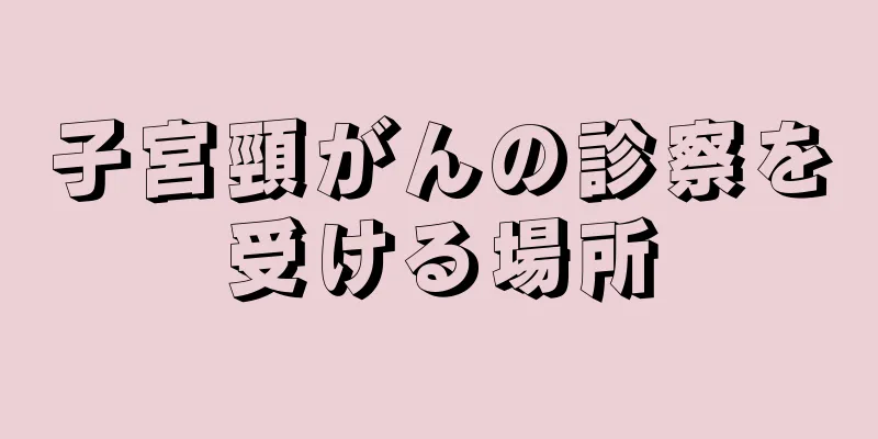 子宮頸がんの診察を受ける場所