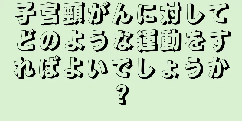 子宮頸がんに対してどのような運動をすればよいでしょうか?