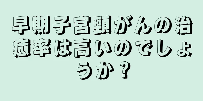 早期子宮頸がんの治癒率は高いのでしょうか？