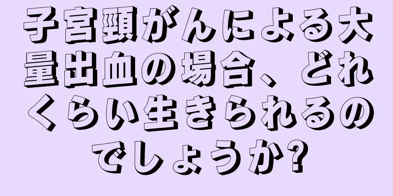子宮頸がんによる大量出血の場合、どれくらい生きられるのでしょうか?