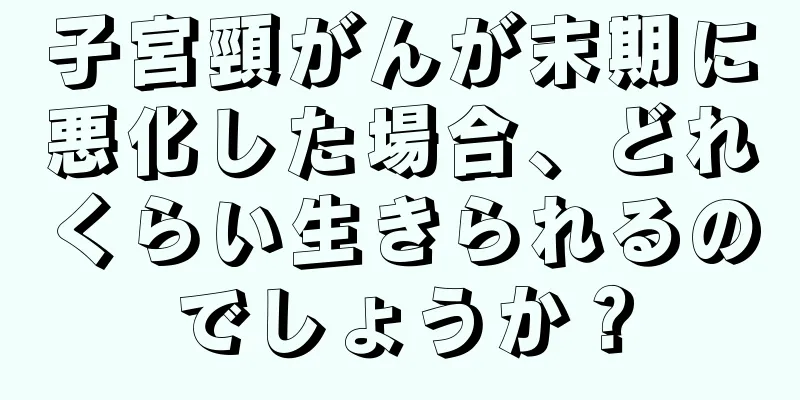 子宮頸がんが末期に悪化した場合、どれくらい生きられるのでしょうか？