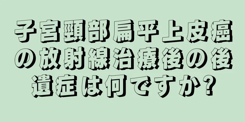 子宮頸部扁平上皮癌の放射線治療後の後遺症は何ですか?