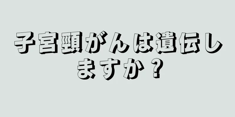 子宮頸がんは遺伝しますか？
