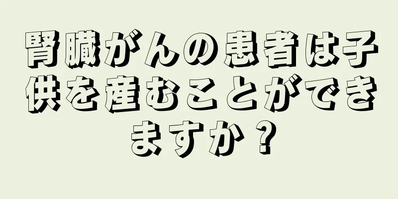 腎臓がんの患者は子供を産むことができますか？