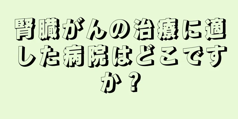 腎臓がんの治療に適した病院はどこですか？