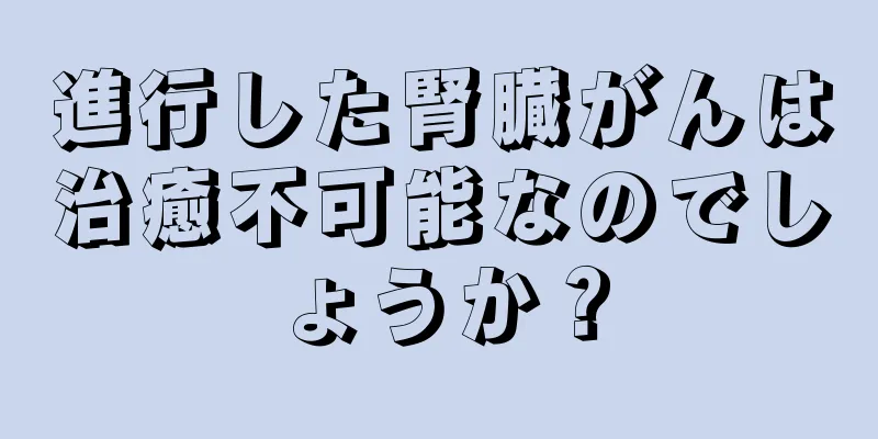 進行した腎臓がんは治癒不可能なのでしょうか？
