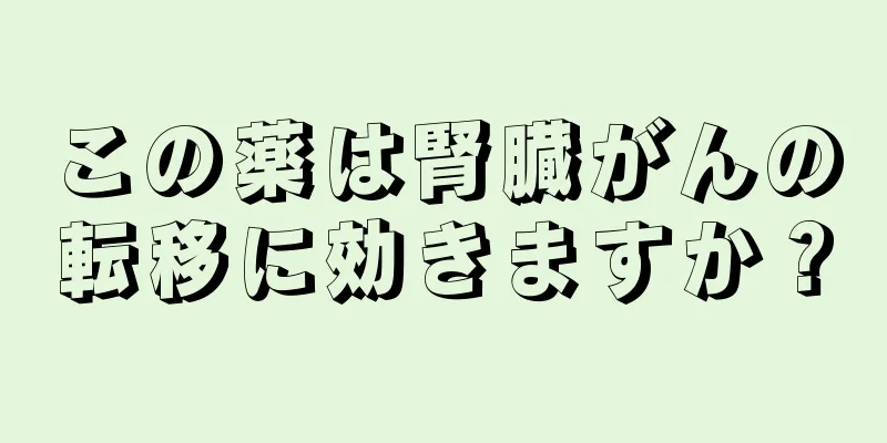 この薬は腎臓がんの転移に効きますか？