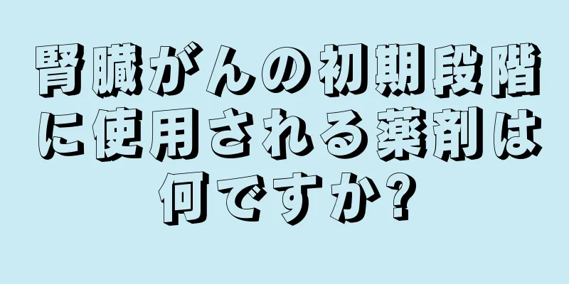 腎臓がんの初期段階に使用される薬剤は何ですか?