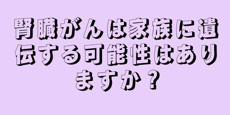 腎臓がんは家族に遺伝する可能性はありますか？