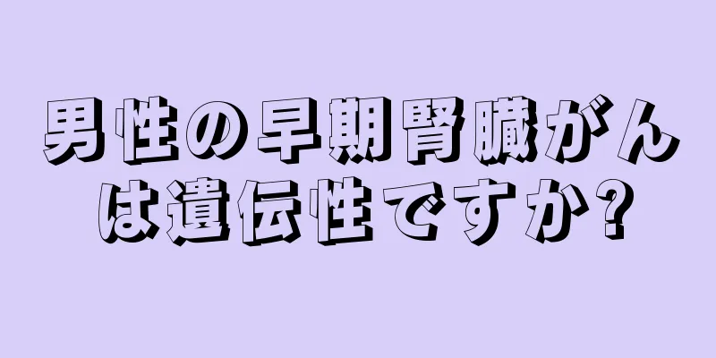 男性の早期腎臓がんは遺伝性ですか?