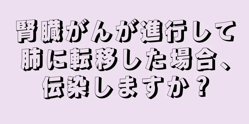 腎臓がんが進行して肺に転移した場合、伝染しますか？