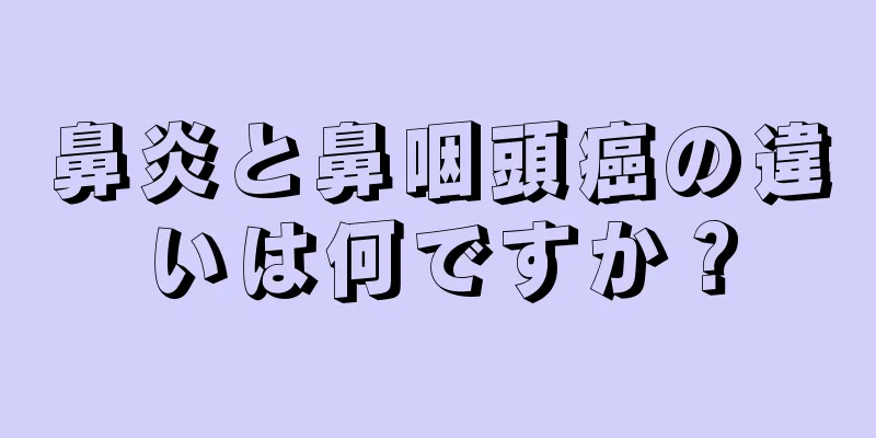 鼻炎と鼻咽頭癌の違いは何ですか？