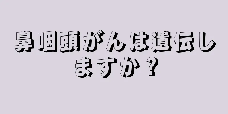 鼻咽頭がんは遺伝しますか？