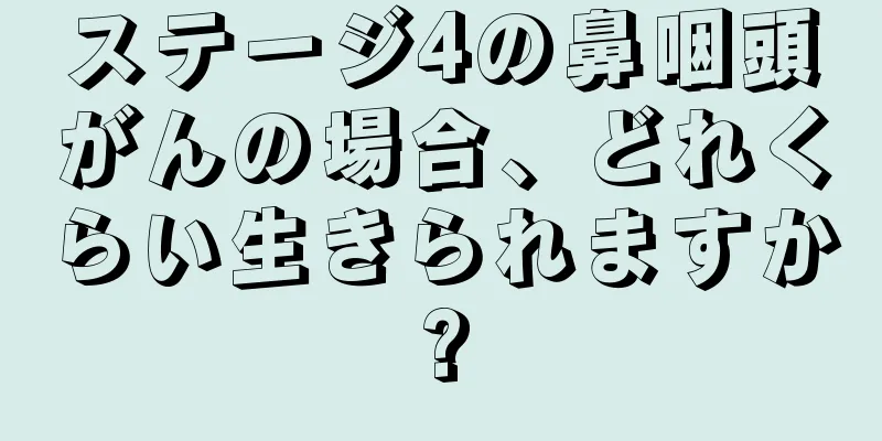 ステージ4の鼻咽頭がんの場合、どれくらい生きられますか?