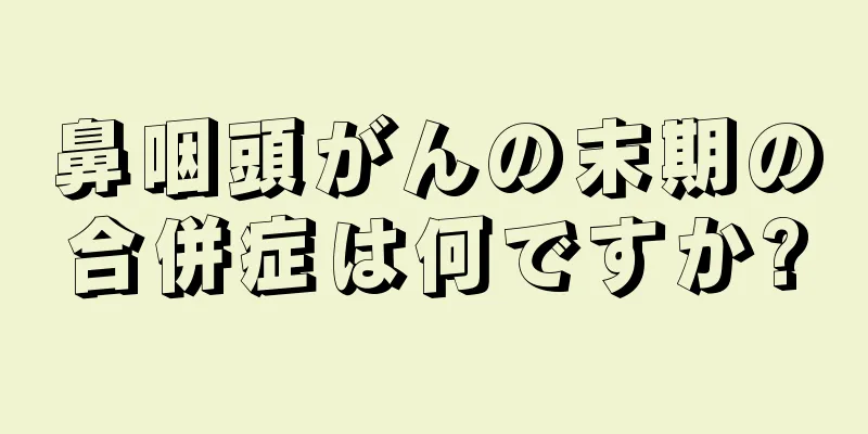 鼻咽頭がんの末期の合併症は何ですか?