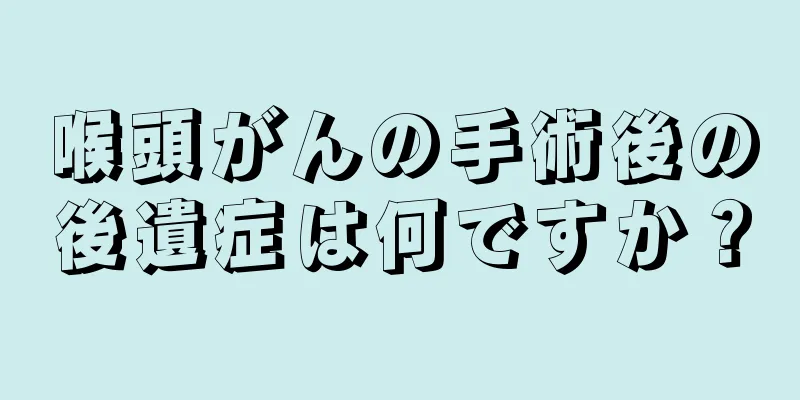 喉頭がんの手術後の後遺症は何ですか？