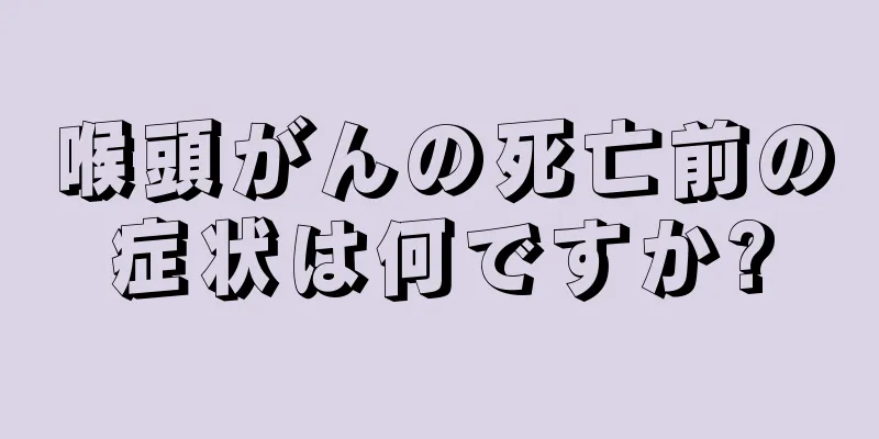 喉頭がんの死亡前の症状は何ですか?