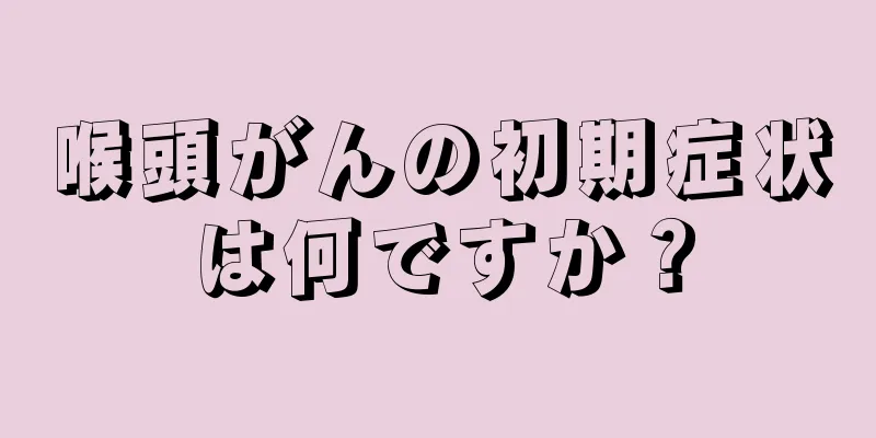喉頭がんの初期症状は何ですか？