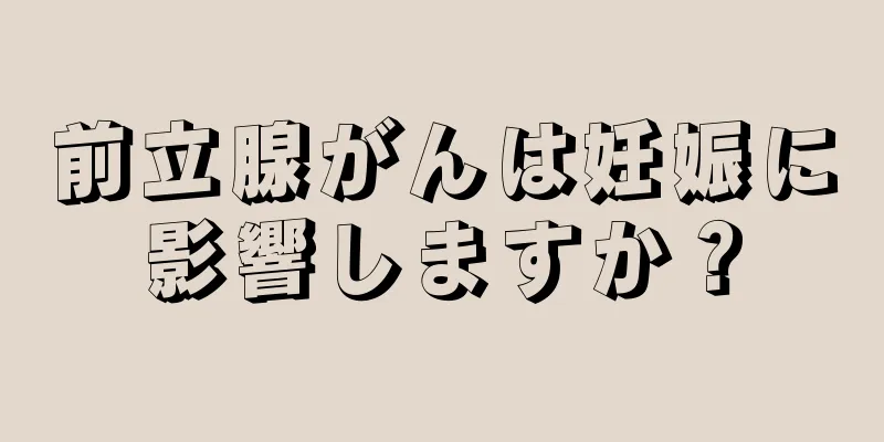 前立腺がんは妊娠に影響しますか？