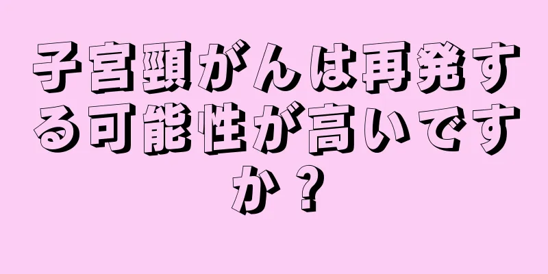 子宮頸がんは再発する可能性が高いですか？