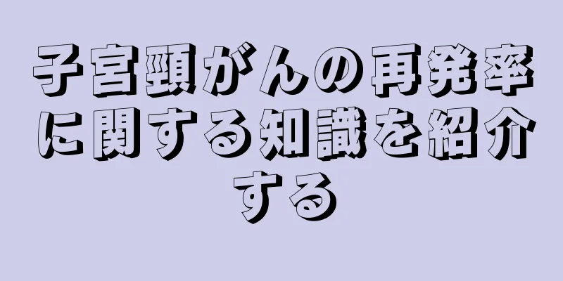 子宮頸がんの再発率に関する知識を紹介する