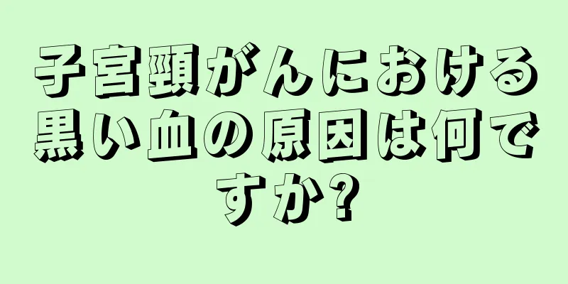 子宮頸がんにおける黒い血の原因は何ですか?