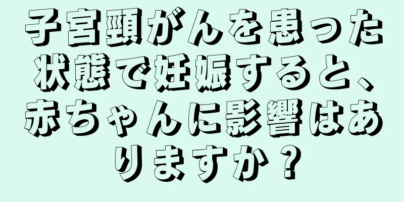 子宮頸がんを患った状態で妊娠すると、赤ちゃんに影響はありますか？