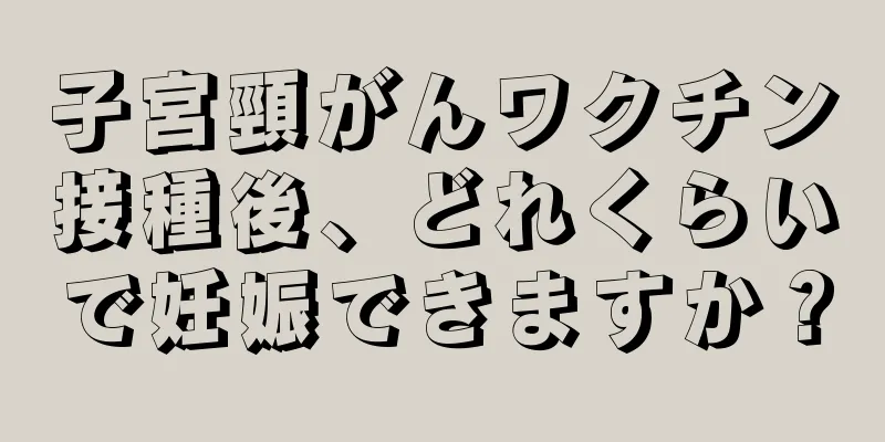 子宮頸がんワクチン接種後、どれくらいで妊娠できますか？