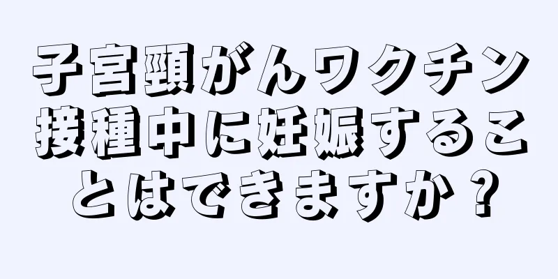 子宮頸がんワクチン接種中に妊娠することはできますか？