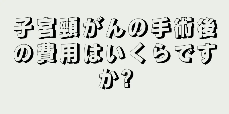 子宮頸がんの手術後の費用はいくらですか?