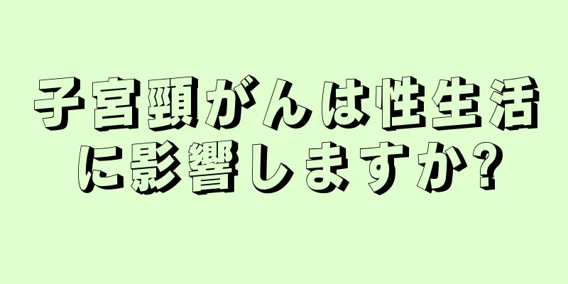 子宮頸がんは性生活に影響しますか?