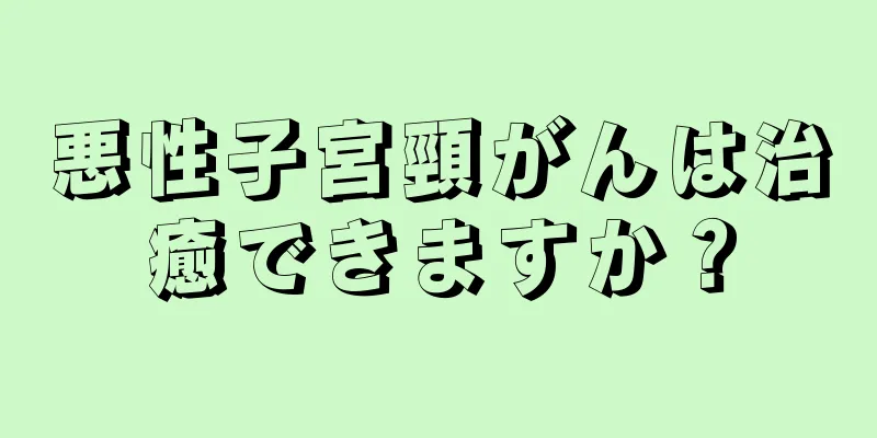 悪性子宮頸がんは治癒できますか？