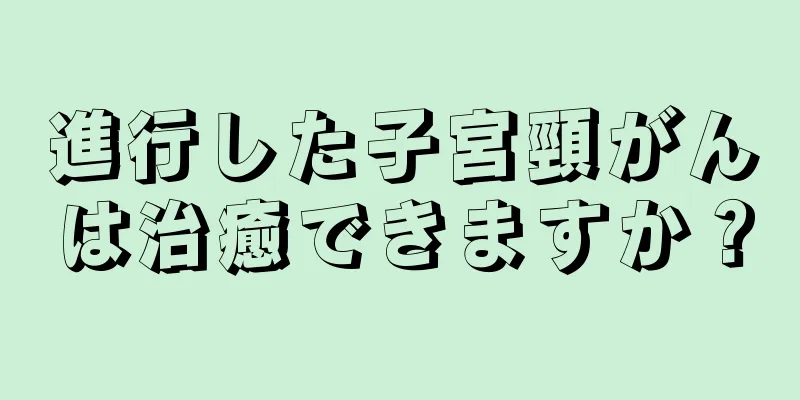 進行した子宮頸がんは治癒できますか？