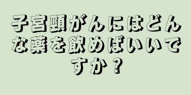 子宮頸がんにはどんな薬を飲めばいいですか？