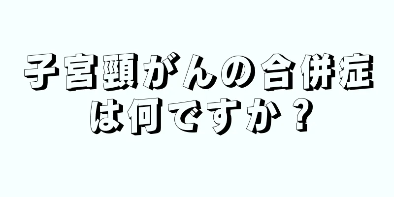 子宮頸がんの合併症は何ですか？