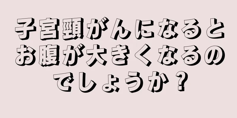 子宮頸がんになるとお腹が大きくなるのでしょうか？