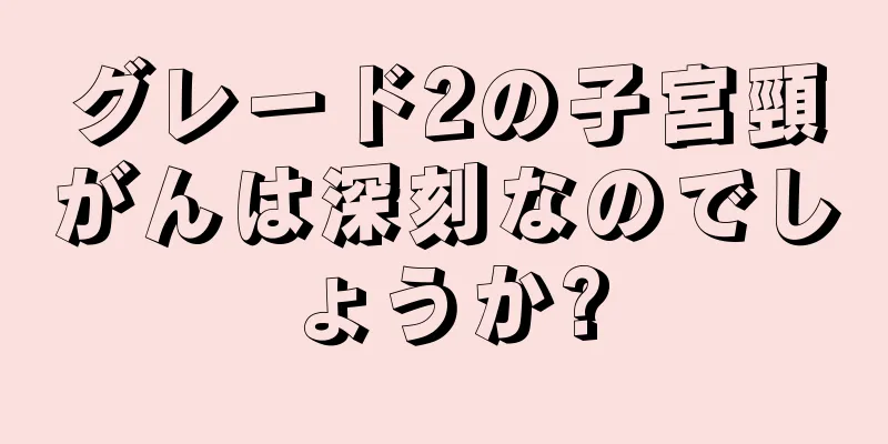 グレード2の子宮頸がんは深刻なのでしょうか?